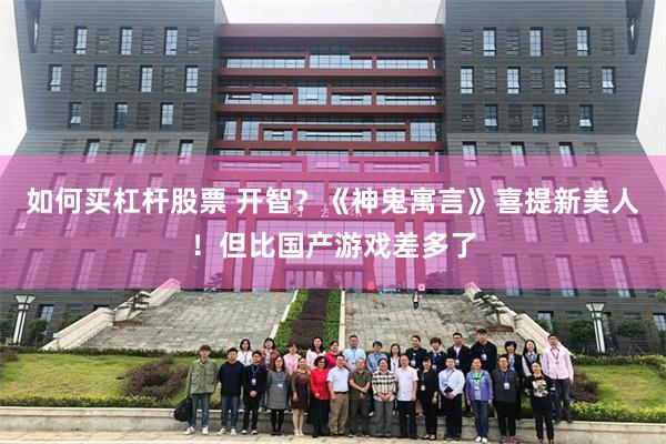 如何买杠杆股票 开智?《神鬼寓言》喜提新美人!但比国产游戏差多了