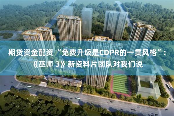 期货资金配资 “免费升级是CDPR的一贯风格”：《巫师 3》新资料片团队对我们说