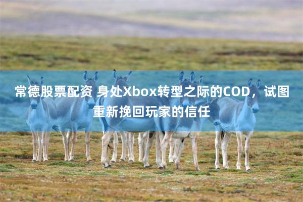 常德股票配资 身处Xbox转型之际的COD，试图重新挽回玩家的信任