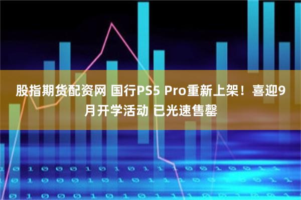 股指期货配资网 国行PS5 Pro重新上架！喜迎9月开学活动 已光速售罄