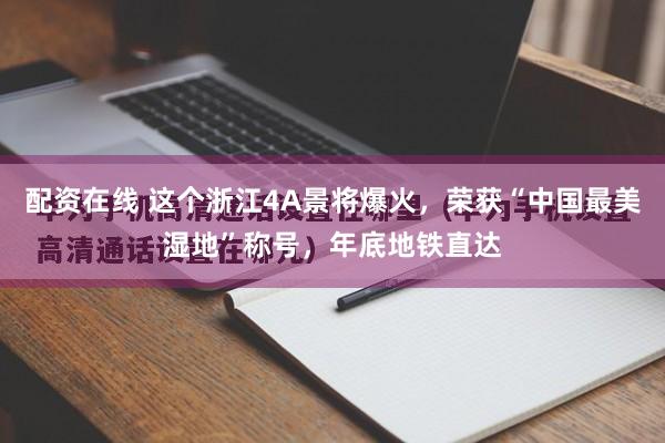 配资在线 这个浙江4A景将爆火，荣获“中国最美湿地”称号，年底地铁直达