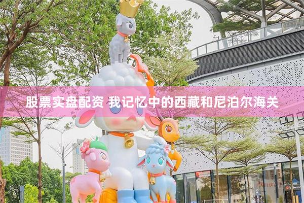 股票实盘配资 我记忆中的西藏和尼泊尔海关