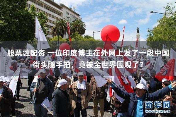 股票融配资 一位印度博主在外网上发了一段中国街头随手拍,竟被全世界围观了?