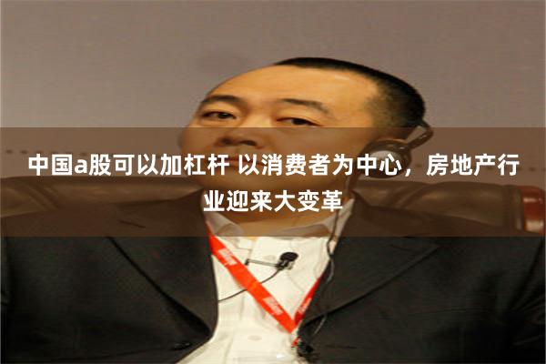 中国a股可以加杠杆 以消费者为中心,房地产行业迎来大变革