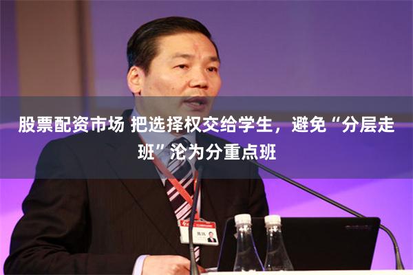 股票配资市场 把选择权交给学生,避免“分层走班”沦为分重点班