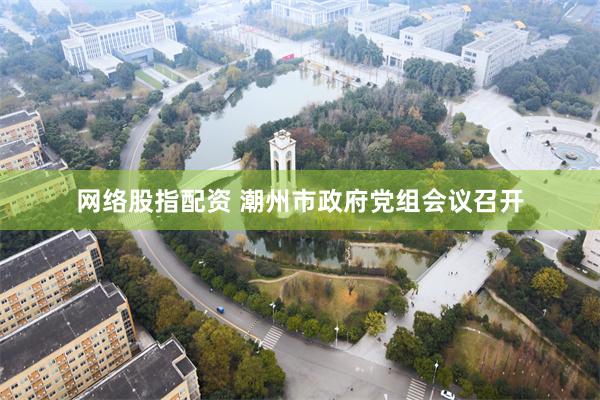 网络股指配资 潮州市政府党组会议召开