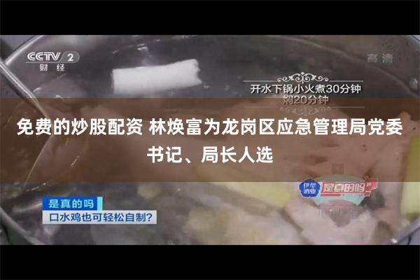 免费的炒股配资 林焕富为龙岗区应急管理局党委书记、局长人选