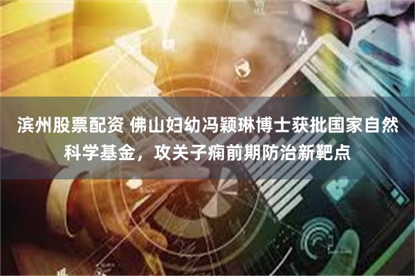 滨州股票配资 佛山妇幼冯颖琳博士获批国家自然科学基金，攻关子痫前期防治新靶点