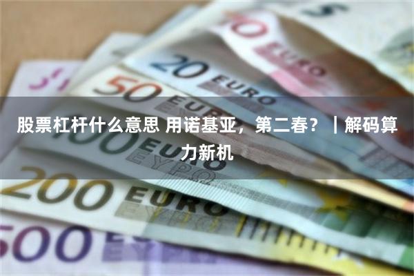 股票杠杆什么意思 用诺基亚,第二春?|解码算力新机
