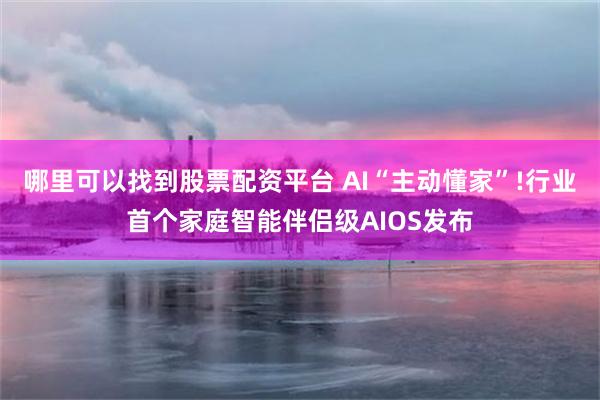 哪里可以找到股票配资平台 AI“主动懂家”!行业首个家庭智能伴侣级AIOS发布