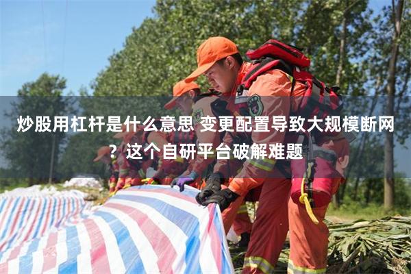 炒股用杠杆是什么意思 变更配置导致大规模断网？这个自研平台破解难题