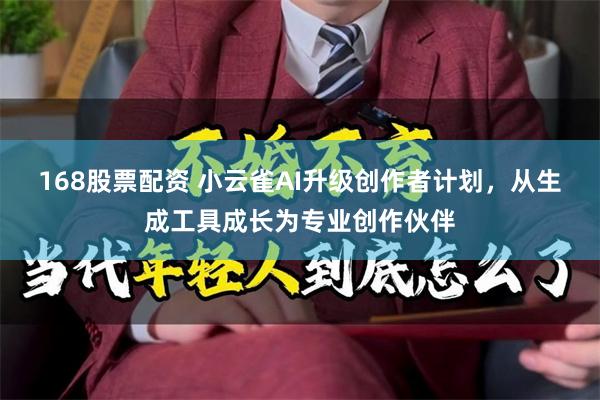 168股票配资 小云雀AI升级创作者计划，从生成工具成长为专业创作伙伴