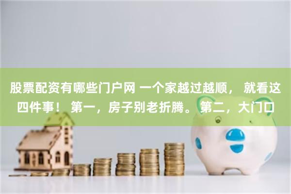股票配资有哪些门户网 一个家越过越顺， 就看这四件事！ 第一，房子别老折腾。 第二，大门口