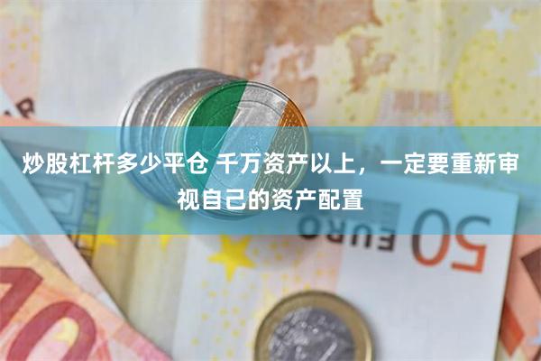 炒股杠杆多少平仓 千万资产以上,一定要重新审视自己的资产配置
