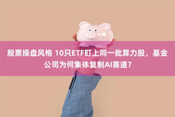 股票操盘风格 10只ETF盯上同一批算力股，基金公司为何集体复制AI赛道？