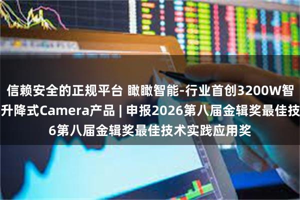 信赖安全的正规平台 瞰瞰智能-行业首创3200W智能座舱高像素升降式Camera产品 | 申报2026第八届金辑奖最佳技术实践应用奖