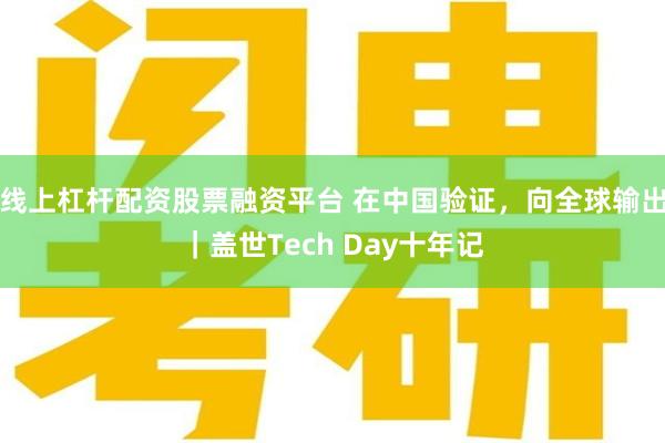 线上杠杆配资股票融资平台 在中国验证，向全球输出｜盖世Tech Day十年记