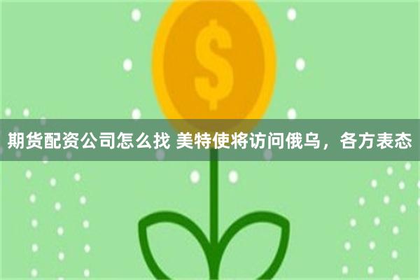 期货配资公司怎么找 美特使将访问俄乌，各方表态