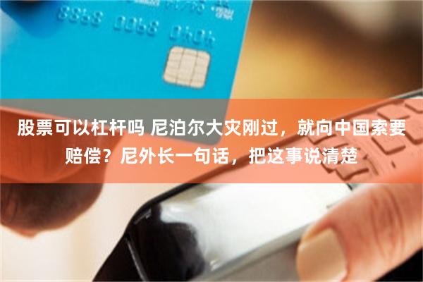 股票可以杠杆吗 尼泊尔大灾刚过，就向中国索要赔偿？尼外长一句话，把这事说清楚