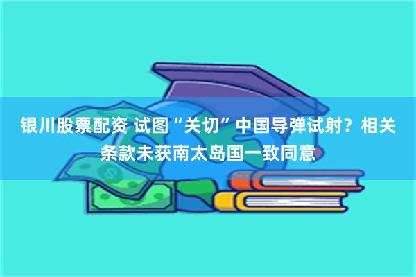 银川股票配资 试图“关切”中国导弹试射？相关条款未获南太岛国一致同意