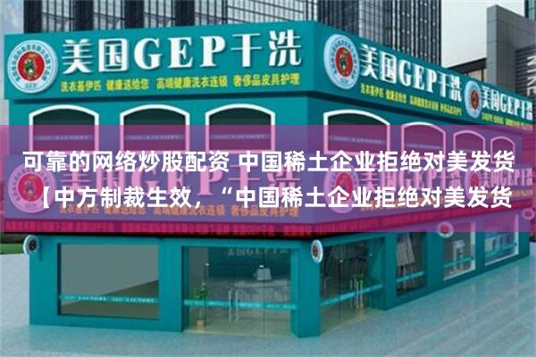 可靠的网络炒股配资 中国稀土企业拒绝对美发货 【中方制裁生效，“中国稀土企业拒绝对美发货