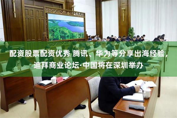 配资股票配资优秀 腾讯、华为等分享出海经验，迪拜商业论坛·中国将在深圳举办