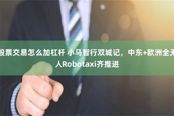 股票交易怎么加杠杆 小马智行双城记,中东+欧洲全无人Robotaxi齐推进