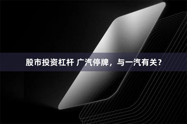 股市投资杠杆 广汽停牌，与一汽有关？