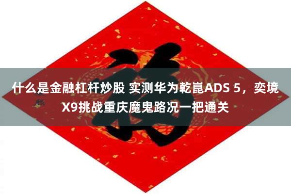 什么是金融杠杆炒股 实测华为乾崑ADS 5，奕境X9挑战重庆魔鬼路况一把通关