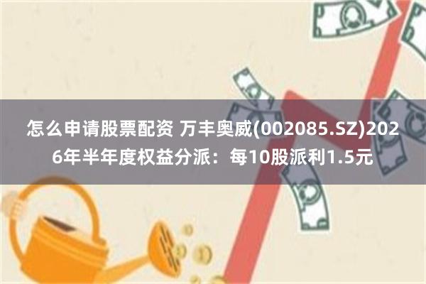 怎么申请股票配资 万丰奥威(002085.SZ)2026年半年度权益分派：每10股派利1.5元