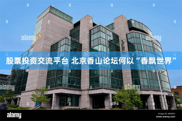 股票投资交流平台 北京香山论坛何以“香飘世界”