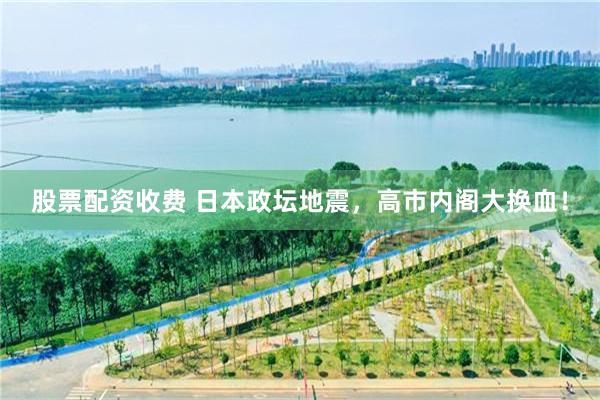 股票配资收费 日本政坛地震，高市内阁大换血！