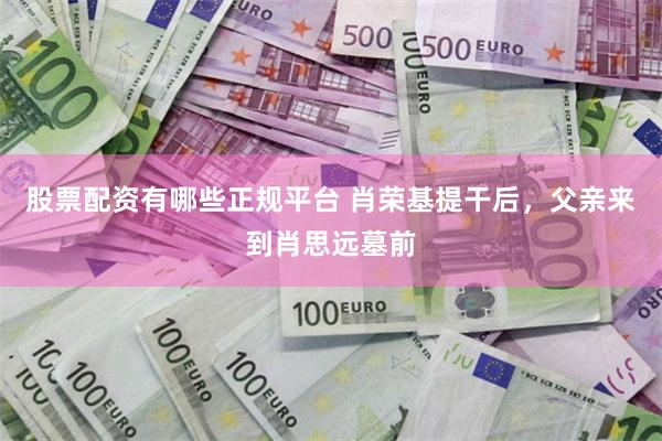 股票配资有哪些正规平台 肖荣基提干后，父亲来到肖思远墓前
