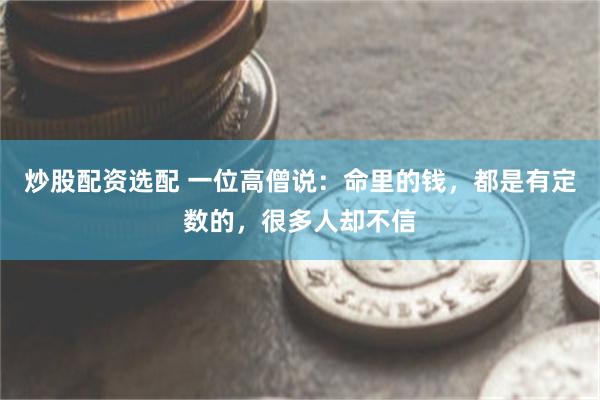 炒股配资选配 一位高僧说：命里的钱，都是有定数的，很多人却不信