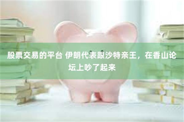 股票交易的平台 伊朗代表跟沙特亲王，在香山论坛上吵了起来