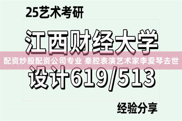 配资炒股配资公司专业 秦腔表演艺术家李爱琴去世