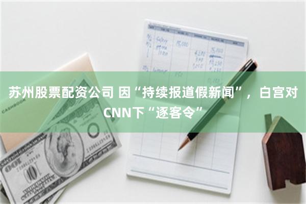 苏州股票配资公司 因“持续报道假新闻”，白宫对CNN下“逐客令”
