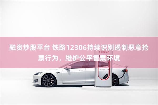 融资炒股平台 铁路12306持续识别遏制恶意抢票行为,维护公平售票环境
