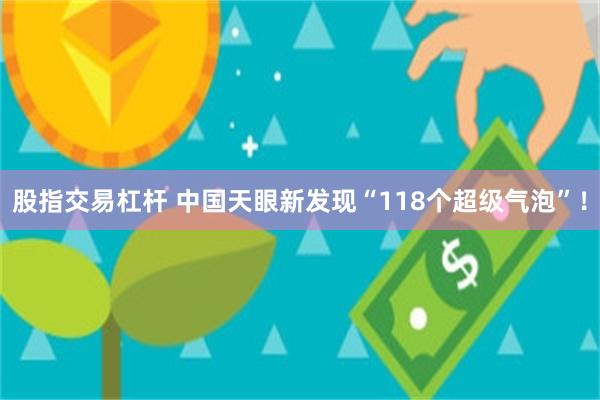 股指交易杠杆 中国天眼新发现“118个超级气泡”！