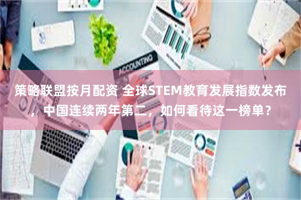 策略联盟按月配资 全球STEM教育发展指数发布，中国连续两年第二，如何看待这一榜单？
