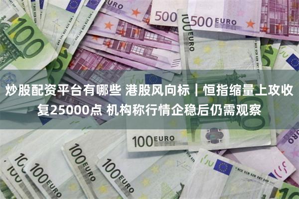 炒股配资平台有哪些 港股风向标|恒指缩量上攻收复25000点 机构称行情企稳后仍需观察
