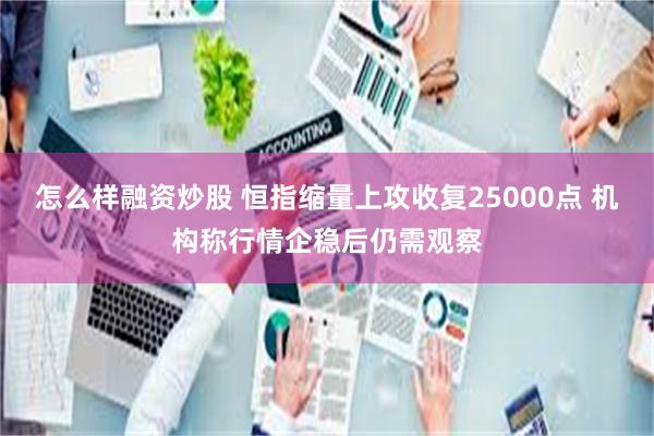 怎么样融资炒股 恒指缩量上攻收复25000点 机构称行情企稳后仍需观察