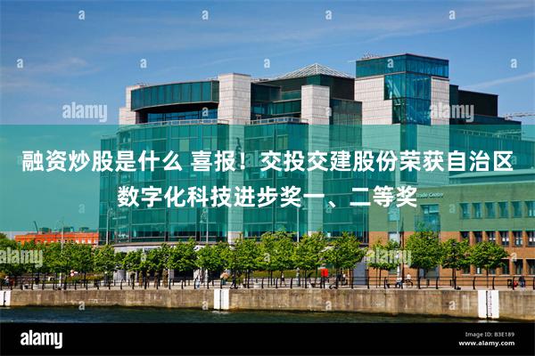 融资炒股是什么 喜报！交投交建股份荣获自治区数字化科技进步奖一、二等奖
