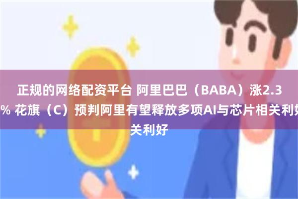 正规的网络配资平台 阿里巴巴(BABA)涨2.39% 花旗(C)预判阿里有望释放多项AI与芯片相关利好