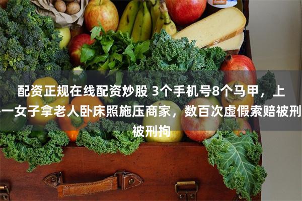 配资正规在线配资炒股 3个手机号8个马甲，上海一女子拿老人卧床照施压商家，数百次虚假索赔被刑拘