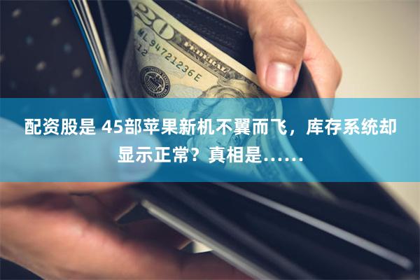 配资股是 45部苹果新机不翼而飞，库存系统却显示正常？真相是……