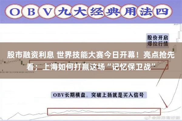 股市融资利息 世界技能大赛今日开幕！亮点抢先看；上海如何打赢这场“记忆保卫战”