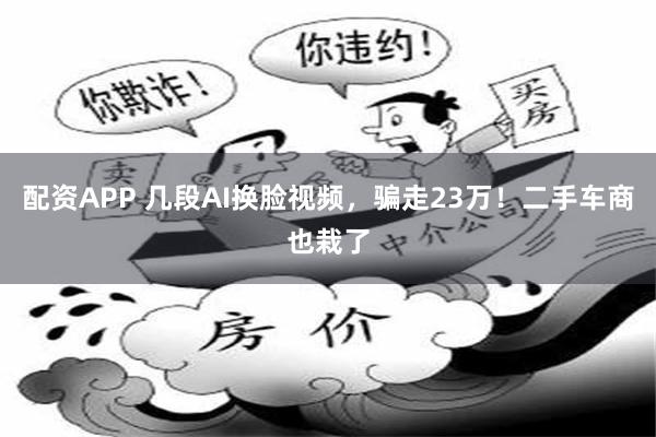 配资APP 几段AI换脸视频,骗走23万!二手车商也栽了