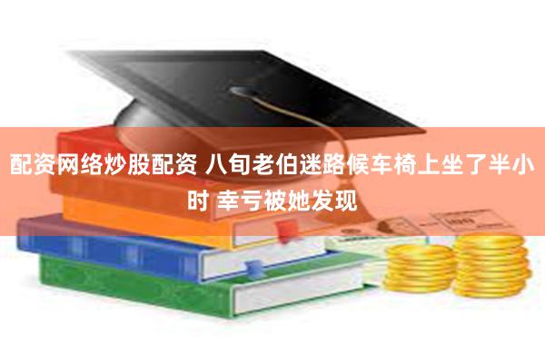 配资网络炒股配资 八旬老伯迷路候车椅上坐了半小时 幸亏被她发现