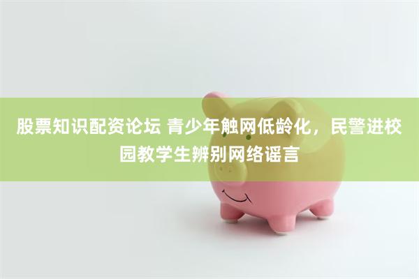 股票知识配资论坛 青少年触网低龄化，民警进校园教学生辨别网络谣言